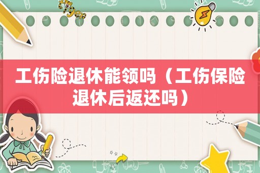 工傷險退休能領嗎（工傷保險退休后返還嗎）