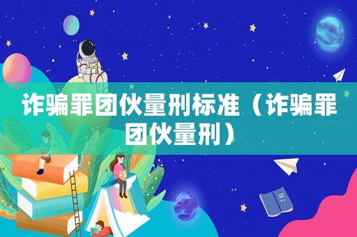 詐騙罪團伙量刑標準（詐騙罪團伙量刑）