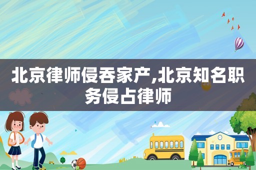 北京律師侵吞家產,北京知名職務侵占律師