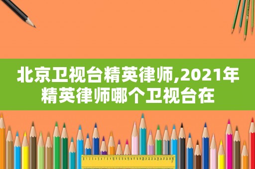 北京衛(wèi)視臺精英律師,2021年精英律師哪個衛(wèi)視臺在