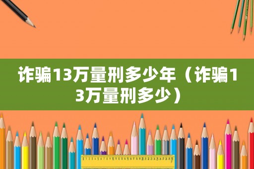 詐騙13萬量刑多少年（詐騙13萬量刑多少）