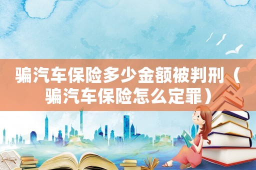騙汽車保險多少金額被判刑（騙汽車保險怎么定罪）