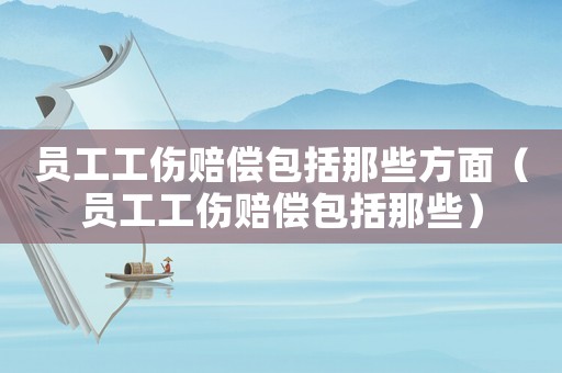 員工工傷賠償包括那些方面（員工工傷賠償包括那些）