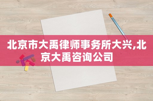 北京市大禹律師事務所大興,北京大禹咨詢公司