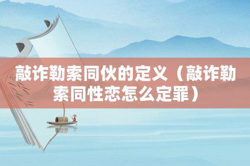 敲詐勒索同伙的定義（敲詐勒索同性戀怎么定罪）
