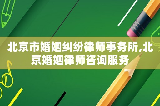 北京市婚姻糾紛律師事務(wù)所,北京婚姻律師咨詢服務(wù)