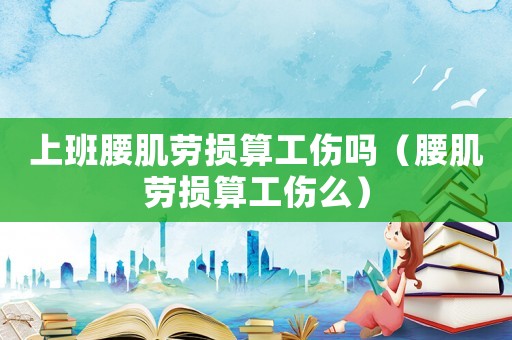 上班腰肌勞損算工傷嗎（腰肌勞損算工傷么）