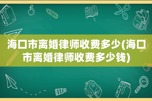 海口市離婚律師收費多少(海口市離婚律師收費多少錢)