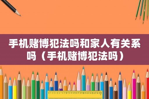手機賭博犯法嗎和家人有關系嗎（手機賭博犯法嗎）