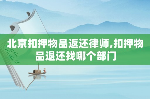 北京扣押物品返還律師,扣押物品退還找哪個部門