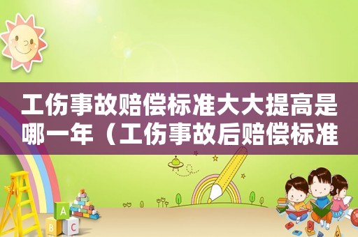 工傷事故賠償標(biāo)準(zhǔn)大大提高是哪一年（工傷事故后賠償標(biāo)準(zhǔn)）
