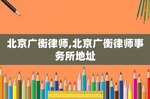 北京廣衡律師,北京廣衡律師事務所地址
