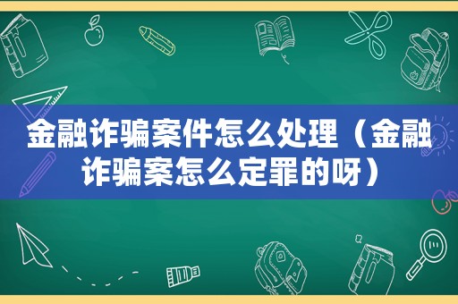 金融詐騙案件怎么處理（金融詐騙案怎么定罪的呀）