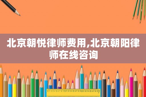 北京朝悅律師費用,北京朝陽律師在線咨詢