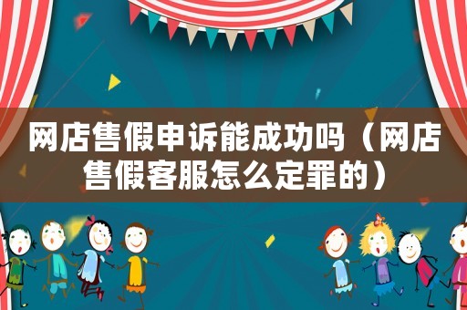 網店售假申訴能成功嗎（網店售假客服怎么定罪的）