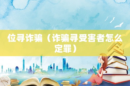 位尋詐騙（詐騙尋受害者怎么定罪）