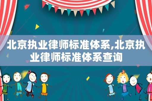 北京執業律師標準體系,北京執業律師標準體系查詢