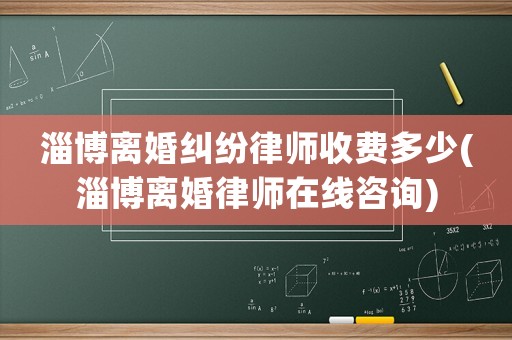 淄博離婚糾紛律師收費多少(淄博離婚律師在線咨詢)