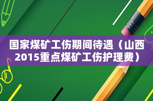 國家煤礦工傷期間待遇（山西2015重點煤礦工傷護理費）