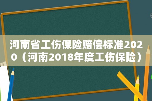 河南省工傷保險賠償標準2020（河南2018年度工傷保險）