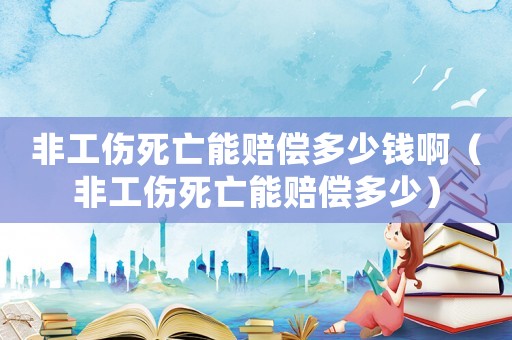 非工傷死亡能賠償多少錢(qián)啊（非工傷死亡能賠償多少）