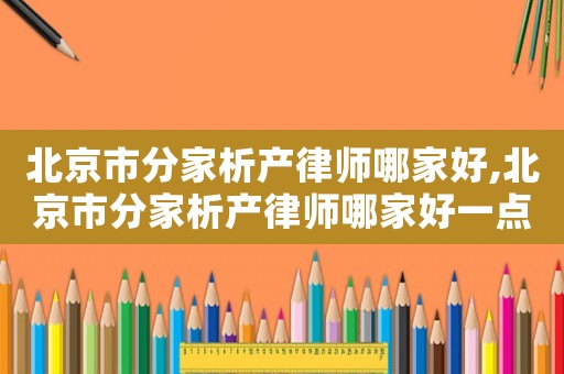 北京市分家析產律師哪家好,北京市分家析產律師哪家好一點