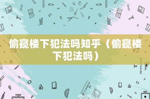 偷窺樓下犯法嗎知乎（偷窺樓下犯法嗎）