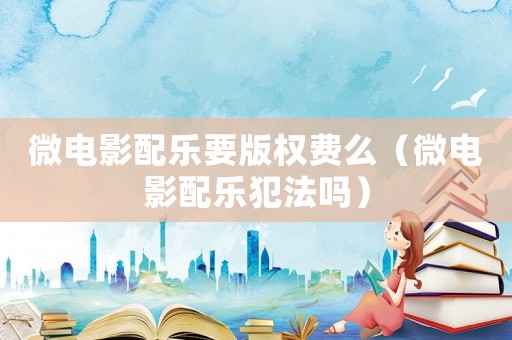 微電影配樂要版權費么（微電影配樂犯法嗎）