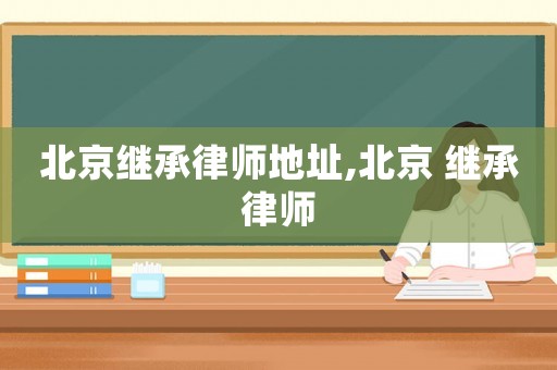 北京繼承律師地址,北京 繼承律師