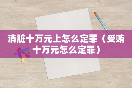 消臟十萬元上怎么定罪（受賄十萬元怎么定罪）