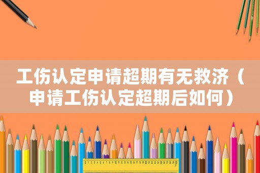 工傷認定申請超期有無救濟（申請工傷認定超期后如何）
