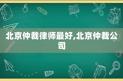 北京仲裁律師最好,北京仲裁公司