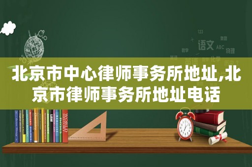 北京市中心律師事務所地址,北京市律師事務所地址電話