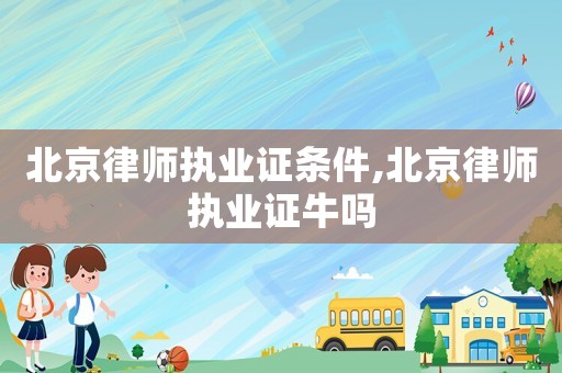 北京律師執業證條件,北京律師執業證牛嗎