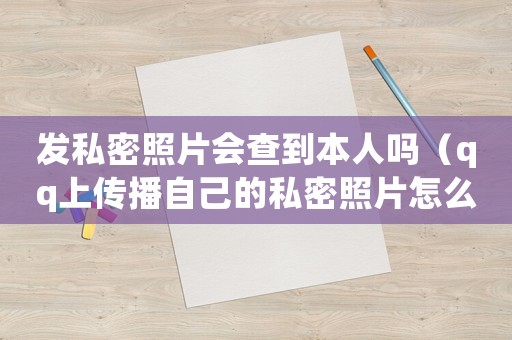 發私密照片會查到本人嗎（qq上傳播自己的私密照片怎么定罪）