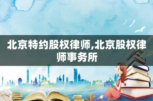 北京特約股權律師,北京股權律師事務所