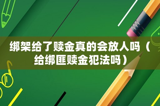 綁架給了贖金真的會(huì)放人嗎（給綁匪贖金犯法嗎）