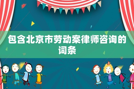 包含北京市勞動案律師咨詢的詞條