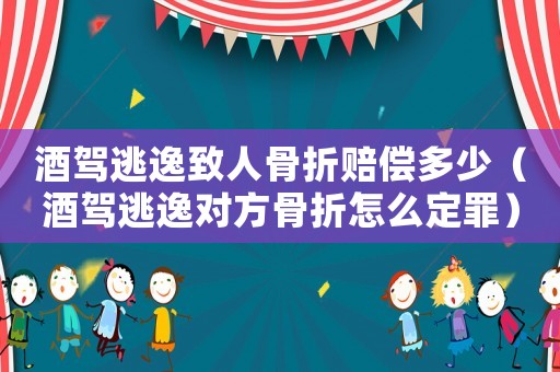 酒駕逃逸致人骨折賠償多少（酒駕逃逸對方骨折怎么定罪）