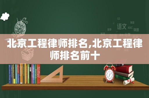 北京工程律師排名,北京工程律師排名前十