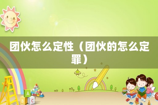 團伙怎么定性（團伙的怎么定罪）