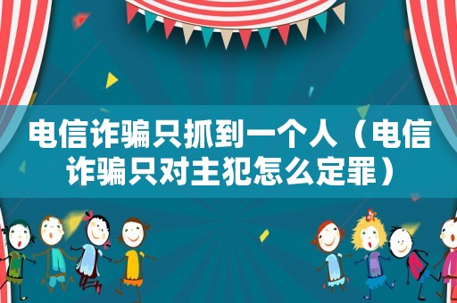 電信詐騙只抓到一個人（電信詐騙只對主犯怎么定罪）