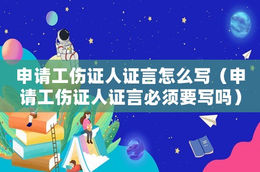 申請工傷證人證言怎么寫（申請工傷證人證言必須要寫嗎）