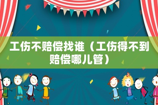 工傷不賠償找誰（工傷得不到賠償哪兒管）