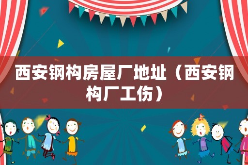 西安鋼構房屋廠地址（西安鋼構廠工傷）
