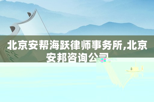 北京安幫海躍律師事務所,北京安邦咨詢公司