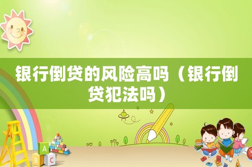 銀行倒貸的風險高嗎（銀行倒貸犯法嗎）