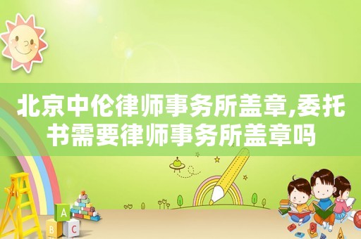 北京中倫律師事務所蓋章,委托書需要律師事務所蓋章嗎