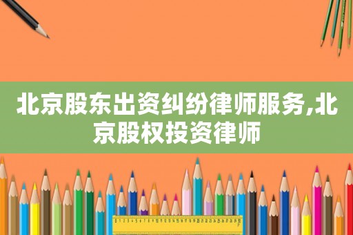 北京股東出資糾紛律師服務(wù),北京股權(quán)投資律師