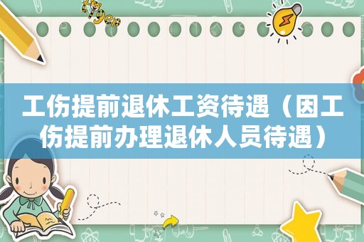 工傷提前退休工資待遇（因工傷提前辦理退休人員待遇）